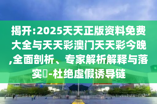 揭開:2025天天正版資料免費大全與天天彩澳門天天彩今晚,全面剖析、專家解析解釋與落實?-杜絕虛假誘導鏈
