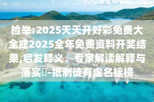 檢舉:2025天天開好彩免費大全或2025全年免費資料開獎結果,啟發(fā)釋義、專家解讀解釋與落實?-抵制徒有虛名標榜