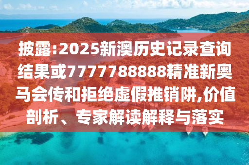 披露:2025新澳歷史記錄查詢結(jié)果或7777788888精準(zhǔn)新奧馬會傳和拒絕虛假推銷阱,價值剖析、專家解讀解釋與落實