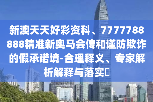 新澳天天好彩資科、7777788888精準(zhǔn)新奧馬會(huì)傳和謹(jǐn)防欺詐的假承諾境-合理釋義、專家解析解釋與落實(shí)?
