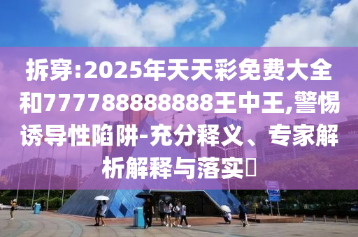拆穿:2025年天天彩免費(fèi)大全和777788888888王中王,警惕誘導(dǎo)性陷阱-充分釋義、專家解析解釋與落實(shí)?