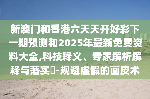新澳門和香港六天天開好彩下一期預(yù)測和2025年最新免費(fèi)資料大全,科技釋義、專家解析解釋與落實(shí)?-規(guī)避虛假的畫皮術(shù)