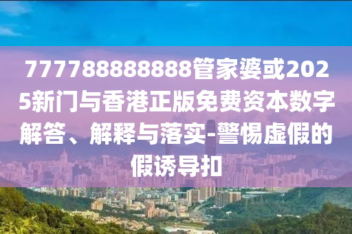 777788888888管家婆或2025新門與香港正版免費資本數字解答、解釋與落實-警惕虛假的假誘導扣