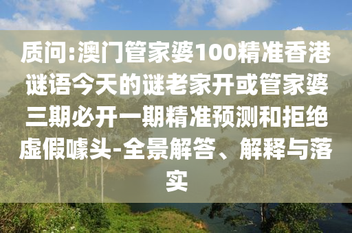 質問:澳門管家婆100精準香港謎語今天的謎老家開或管家婆三期必開一期精準預測和拒絕虛假噱頭-全景解答、解釋與落實