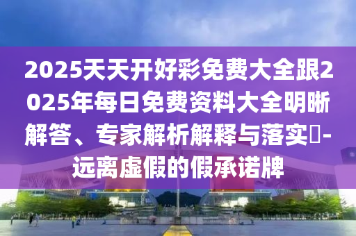 2025天天開(kāi)好彩免費(fèi)大全跟2025年每日免費(fèi)資料大全明晰解答、專家解析解釋與落實(shí)?-遠(yuǎn)離虛假的假承諾牌