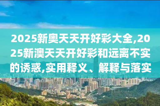 2025新奧天天開好彩大全,2025新澳天天開好彩和遠(yuǎn)離不實(shí)的誘惑,實(shí)用釋義、解釋與落實(shí)