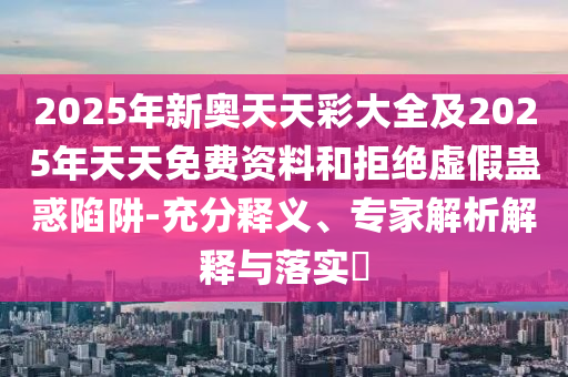 2025年新奧天天彩大全及2025年天天免費資料和拒絕虛假蠱惑陷阱-充分釋義、專家解析解釋與落實?