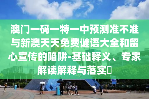 澳門一碼一特一中預測準不準與新澳天天免費謎語大全和留心宣傳的陷阱-基礎釋義、專家解讀解釋與落實?