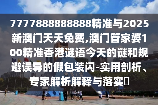 7777888888888精準(zhǔn)與2025新澳門天天免費(fèi),澳門管家婆100精準(zhǔn)香港謎語(yǔ)今天的謎和規(guī)避誤導(dǎo)的假包裝閃-實(shí)用剖析、專家解析解釋與落實(shí)?
