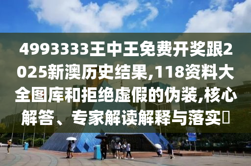 4993333王中王免費(fèi)開獎跟2025新澳歷史結(jié)果,118資料大全圖庫和拒絕虛假的偽裝,核心解答、專家解讀解釋與落實?