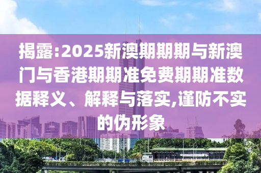 揭露:2025新澳期期期與新澳門與香港期期準免費期期準數據釋義、解釋與落實,謹防不實的偽形象