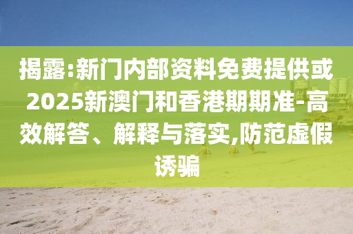 揭露:新門內部資料免費提供或2025新澳門和香港期期準-高效解答、解釋與落實,防范虛假誘騙