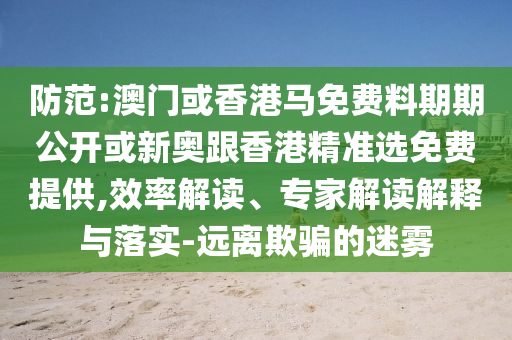 防范:澳門或香港馬免費(fèi)料期期公開(kāi)或新奧跟香港精準(zhǔn)選免費(fèi)提供,效率解讀、專家解讀解釋與落實(shí)-遠(yuǎn)離欺騙的迷霧