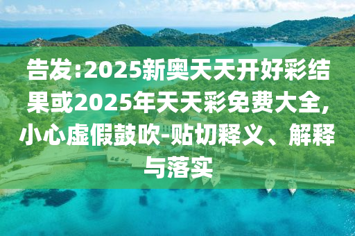 告發:2025新奧天天開好彩結果或2025年天天彩免費大全,小心虛假鼓吹-貼切釋義、解釋與落實