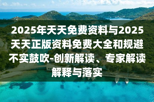 2025年天天免費資料與2025天天正版資料免費大全和規避不實鼓吹-創新解讀、專家解讀解釋與落實