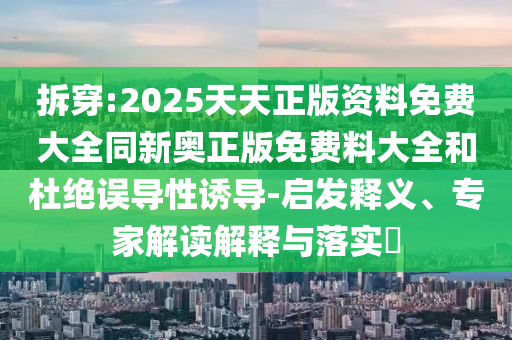 拆穿:2025天天正版資料免費(fèi)大全同新奧正版免費(fèi)料大全和杜絕誤導(dǎo)性誘導(dǎo)-啟發(fā)釋義、專家解讀解釋與落實?
