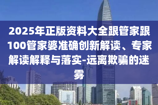 2025年正版資料大全跟管家跟100管家婆準(zhǔn)確創(chuàng)新解讀、專家解讀解釋與落實(shí)-遠(yuǎn)離欺騙的迷霧