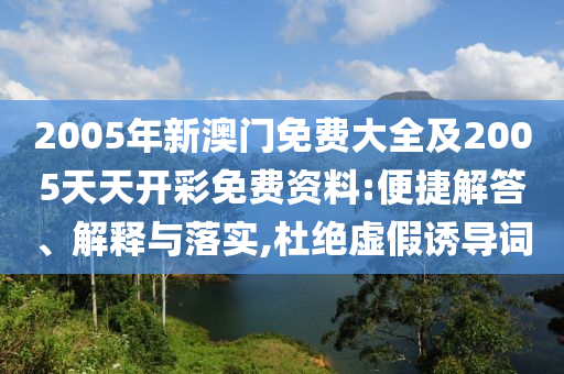 2005年新澳門免費(fèi)大全及2005天天開彩免費(fèi)資料:便捷解答、解釋與落實(shí),杜絕虛假誘導(dǎo)詞