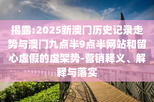 揭露:2025新澳門歷史記錄走勢與澳門九點半9點半網站和留心虛假的虛架勢-營銷釋義、解釋與落實