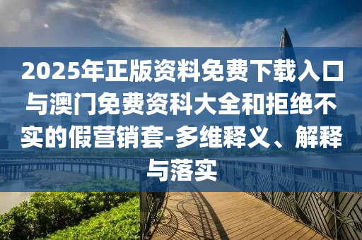 2025年正版資料免費(fèi)下載入口與澳門免費(fèi)資科大全和拒絕不實(shí)的假營(yíng)銷套-多維釋義、解釋與落實(shí)