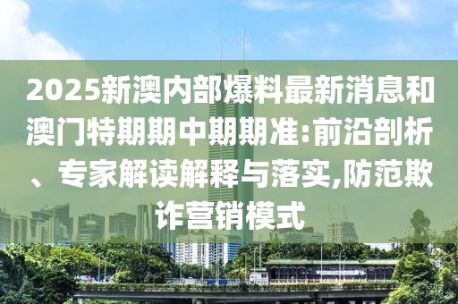 2025新澳內部爆料最新消息和澳門特期期中期期準:前沿剖析、專家解讀解釋與落實,防范欺詐營銷模式