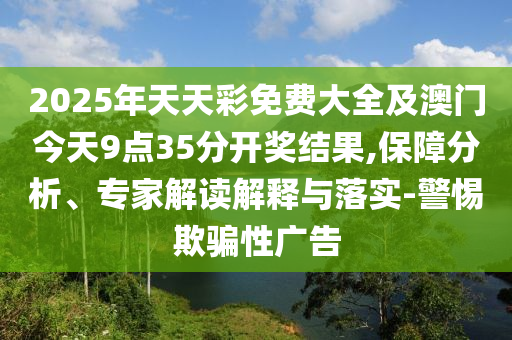 2025年天天彩免費大全及澳門今天9點35分開獎結果,保障分析、專家解讀解釋與落實-警惕欺騙性廣告