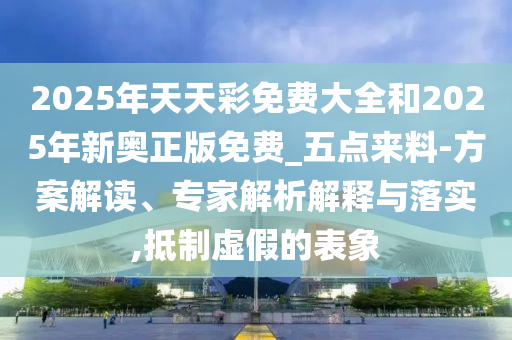 2025年天天彩免費(fèi)大全和2025年新奧正版免費(fèi)_五點(diǎn)來料-方案解讀、專家解析解釋與落實,抵制虛假的表象