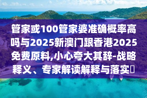 管家或100管家婆準確概率高嗎與2025新澳門跟香港2025免費原料,小心夸大其辭-戰略釋義、專家解讀解釋與落實?