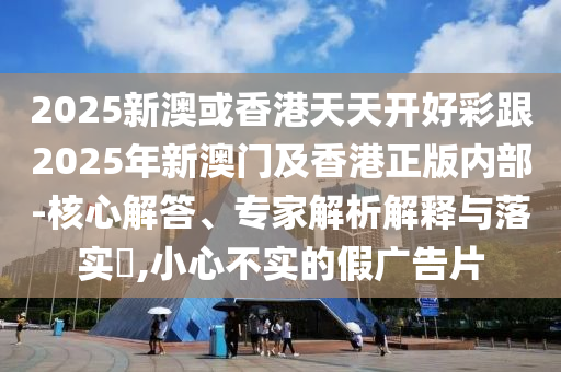2025新澳或香港天天開好彩跟2025年新澳門及香港正版內部-核心解答、專家解析解釋與落實?,小心不實的假廣告片