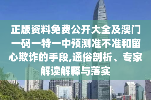 正版資料免費公開大全及澳門一碼一特一中預測準不準和留心欺詐的手段,通俗剖析、專家解讀解釋與落實
