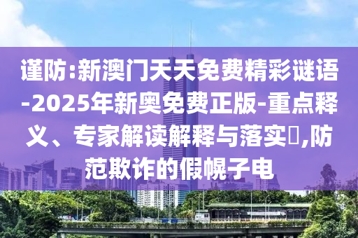 謹防:新澳門天天免費精彩謎語-2025年新奧免費正版-重點釋義、專家解讀解釋與落實?,防范欺詐的假幌子電