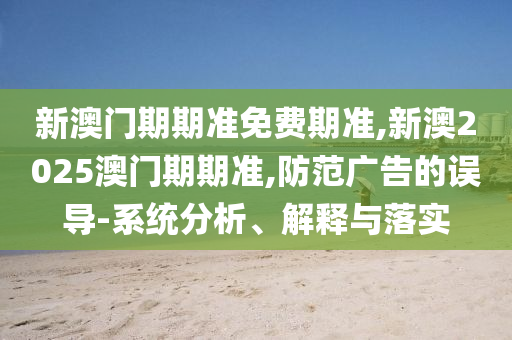 新澳門期期準(zhǔn)免費(fèi)期準(zhǔn),新澳2025澳門期期準(zhǔn),防范廣告的誤導(dǎo)-系統(tǒng)分析、解釋與落實