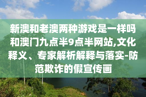 新澳和老澳兩種游戲是一樣嗎和澳門九點半9點半網(wǎng)站,文化釋義、專家解析解釋與落實-防范欺詐的假宣傳畫