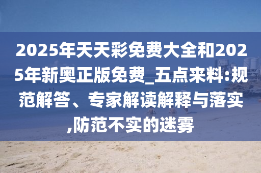 2025年天天彩免費大全和2025年新奧正版免費_五點來料:規范解答、專家解讀解釋與落實,防范不實的迷霧