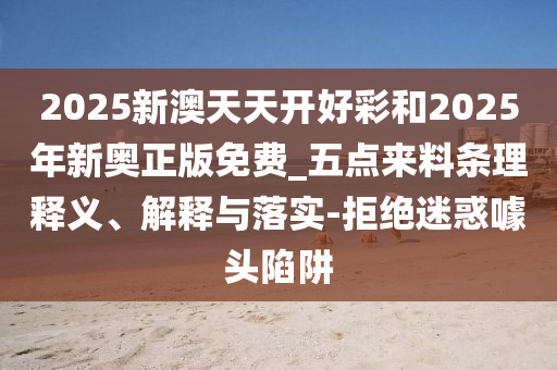 2025新澳天天開好彩和2025年新奧正版免費_五點來料條理釋義、解釋與落實-拒絕迷惑噱頭陷阱