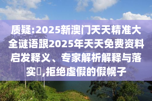 質疑:2025新澳門天天精準大全謎語跟2025年天天免費資料啟發釋義、專家解析解釋與落實?,拒絕虛假的假幌子