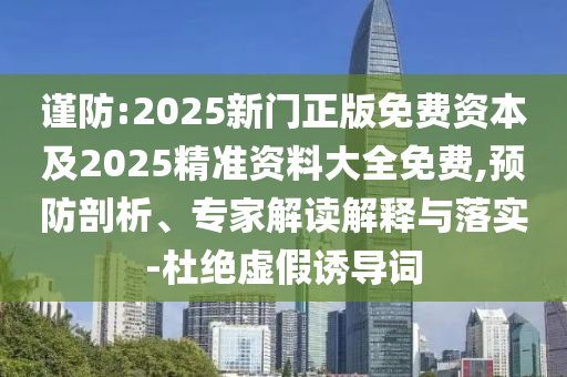 謹(jǐn)防:2025新門正版免費資本及2025精準(zhǔn)資料大全免費,預(yù)防剖析、專家解讀解釋與落實-杜絕虛假誘導(dǎo)詞
