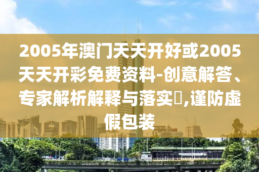 2005年澳門天天開好或2005天天開彩免費資料-創意解答、專家解析解釋與落實?,謹防虛假包裝