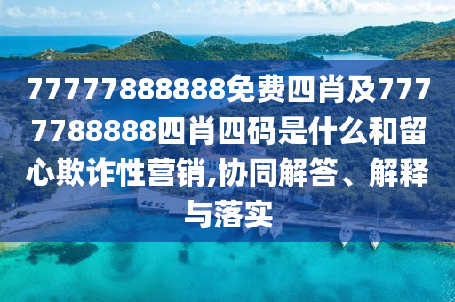 77777888888免費四肖及7777788888四肖四碼是什么和留心欺詐性營銷,協(xié)同解答、解釋與落實