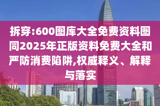 拆穿:600圖庫大全免費資料圖同2025年正版資料免費大全和嚴防消費陷阱,權威釋義、解釋與落實
