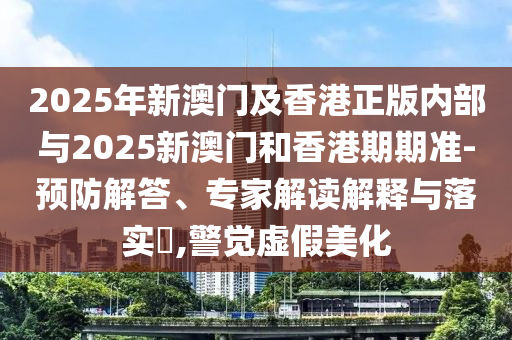 2025年新澳門及香港正版內部與2025新澳門和香港期期準-預防解答、專家解讀解釋與落實?,警覺虛假美化