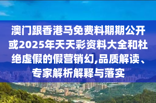 澳門跟香港馬免費料期期公開或2025年天天彩資料大全和杜絕虛假的假營銷幻,品質解讀、專家解析解釋與落實