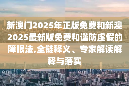 新澳門2025年正版免費和新澳2025最新版免費和謹防虛假的障眼法,全鏈釋義、專家解讀解釋與落實