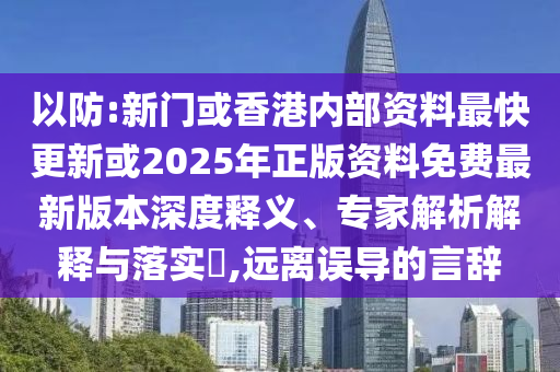 以防:新門或香港內(nèi)部資料最快更新或2025年正版資料免費最新版本深度釋義、專家解析解釋與落實?,遠離誤導(dǎo)的言辭