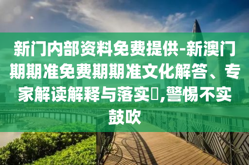 新門內部資料免費提供-新澳門期期準免費期期準文化解答、專家解讀解釋與落實?,警惕不實鼓吹