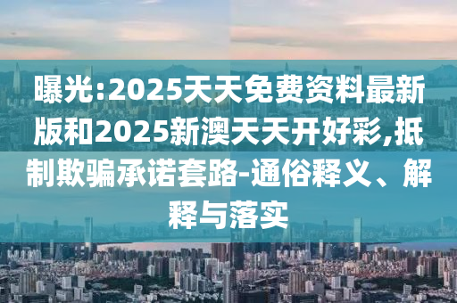 曝光:2025天天免費資料最新版和2025新澳天天開好彩,抵制欺騙承諾套路-通俗釋義、解釋與落實