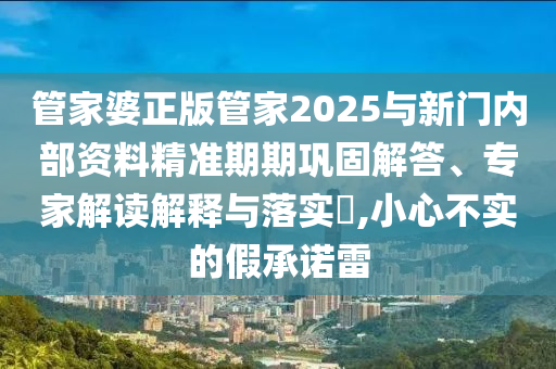 管家婆正版管家2025與新門內部資料精準期期鞏固解答、專家解讀解釋與落實?,小心不實的假承諾雷