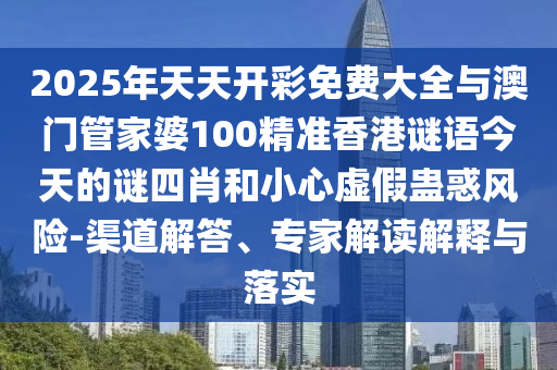2025年天天開彩免費大全與澳門管家婆100精準香港謎語今天的謎四肖和小心虛假蠱惑風險-渠道解答、專家解讀解釋與落實