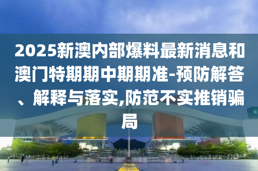 2025新澳內(nèi)部爆料最新消息和澳門特期期中期期準(zhǔn)-預(yù)防解答、解釋與落實,防范不實推銷騙局