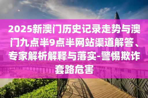 2025新澳門歷史記錄走勢與澳門九點半9點半網站渠道解答、專家解析解釋與落實-警惕欺詐套路危害